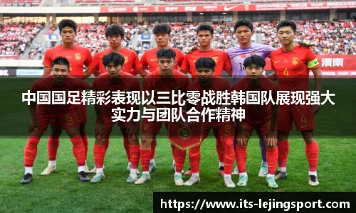 中国国足精彩表现以三比零战胜韩国队展现强大实力与团队合作精神